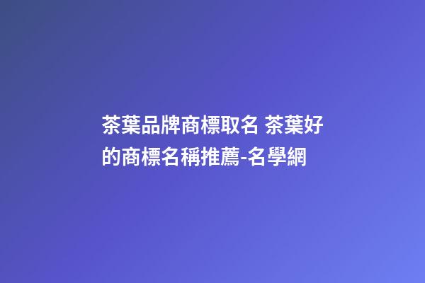 茶葉品牌商標取名 茶葉好的商標名稱推薦-名學網
